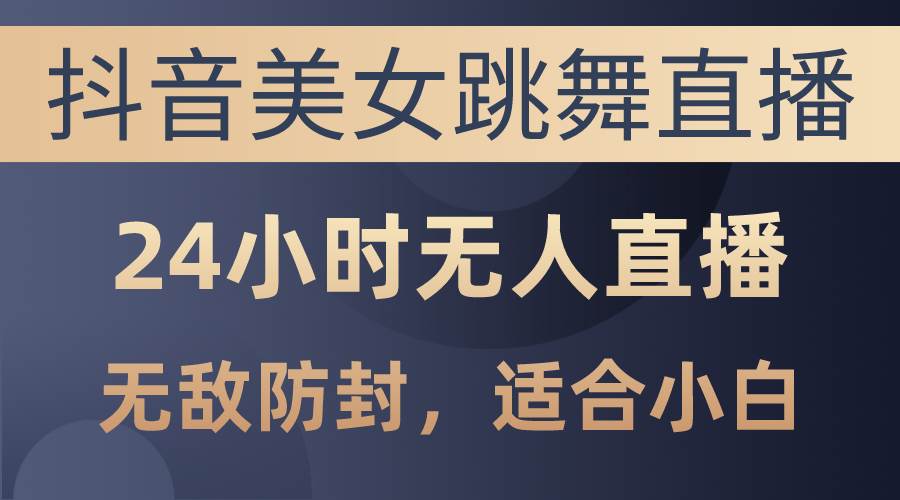 （10671期）抖音美/女跳舞直播，日入3000+，24小时无人直播，无敌防封技术，小白最…