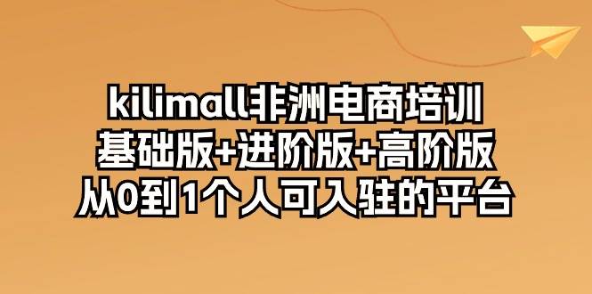 （10374期）kilimall非洲电商培训，基础版+进阶版+高阶版 从0-1个人可入驻的平台-12节