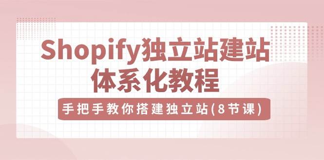 （10584期）Shopify独立站-建站体系化教程，手把手教你搭建独立站（8节视频课）