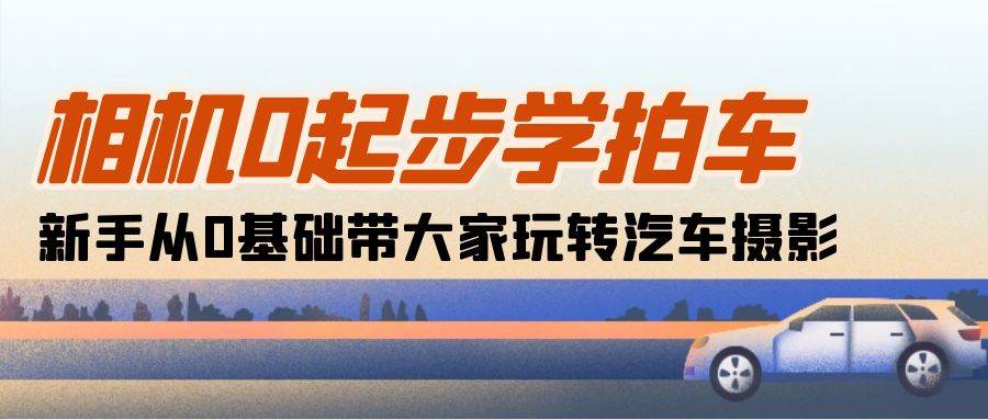 （10657期）相机0起步学拍车：新手从0基础带大家玩转汽车摄影（18节课）