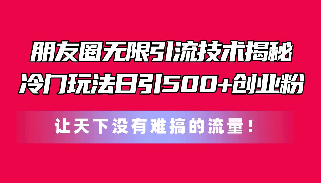 （11031期）朋友圈无限引流技术揭秘，一个冷门玩法日引500+创业粉，让天下没有难搞…