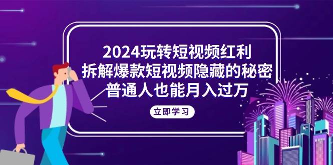 （10890期）2024玩转短视频红利，拆解爆款短视频隐藏的秘密，普通人也能月入过W