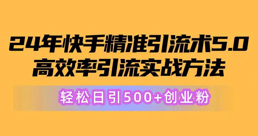 （10894期）24年快手精准引流术5.0，高效率引流实战方法，轻松日引500+创业粉