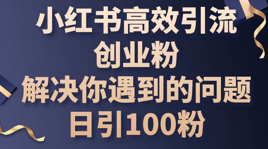 （10929期）小红书高效引流创业粉，解决你遇到的问题，日引100粉