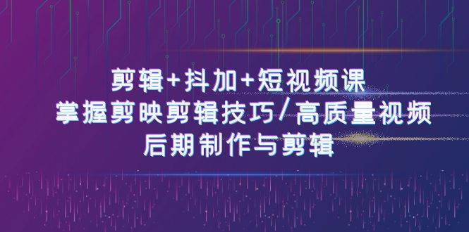 （10907期）剪辑+抖加+短视频课： 掌握剪映剪辑技巧/高质量视频/后期制作与剪辑-50节