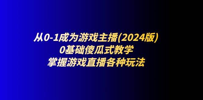 （11318期）从0-1成为游戏主播(2024版)：0基础傻瓜式教学，掌握游戏直播各种玩法