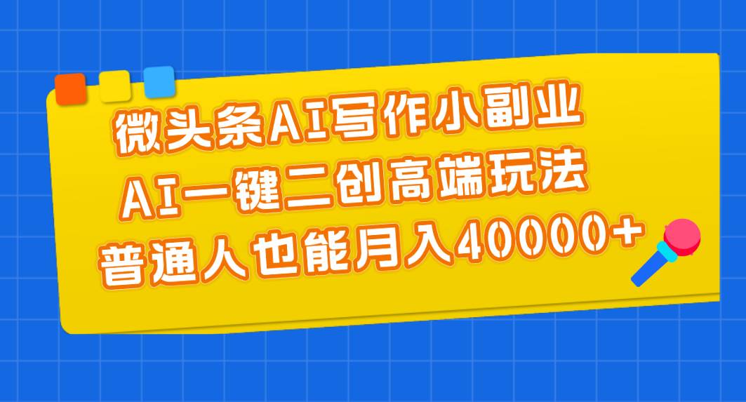 （11076期）微头条AI写作小副业，AI一键二创高端玩法 普通人也能月入40000+