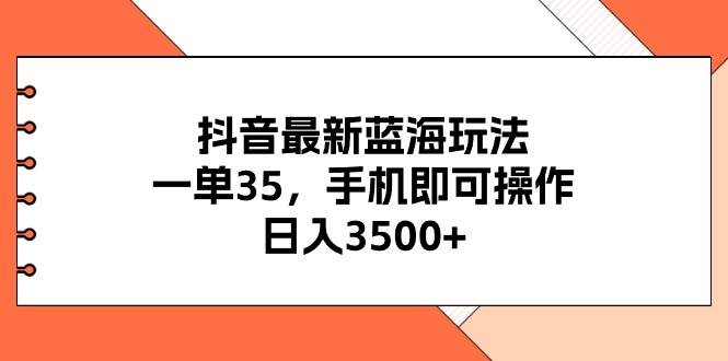 （11025期）抖音最新蓝海玩法，一单35，手机即可操作，日入3500+，不了解一下真是…