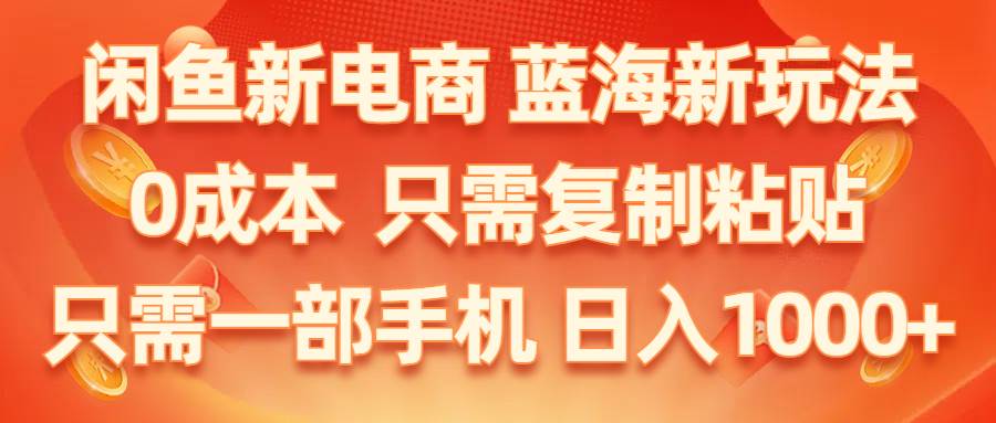 （11013期）闲鱼新电商,蓝海新玩法,0成本,只需复制粘贴,小白轻松上手,只需一部手机…