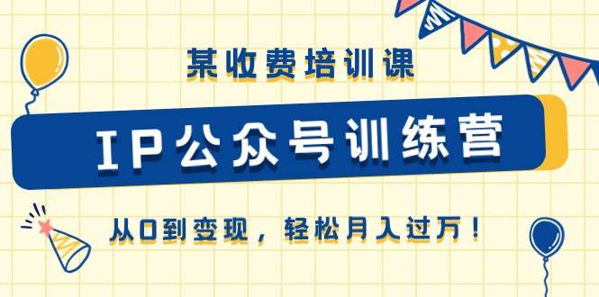 （10965期）某收费培训课《IP公众号训练营》从0到变现，轻松月入过W！