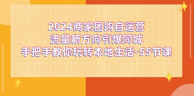 （11655期）2024商家团购-自运营流量新方向引爆同城，手把手教你玩转本地生活-55节课