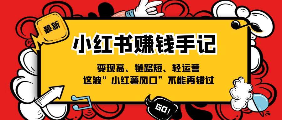 （11531期）小红书-赚钱手记，变现高、链路短、轻运营，这波“小红薯风口”不能再错过