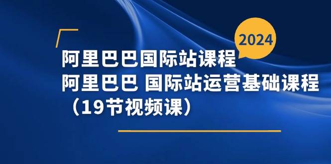 （11415期）阿里巴巴-国际站课程，阿里巴巴 国际站运营基础课程（19节视频课）