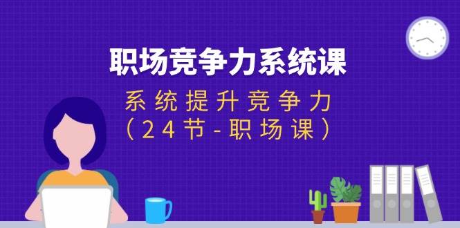 （11617期）职场-竞争力系统课：系统提升竞争力（24节-职场课）