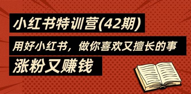 （11492期）35天-小红书特训营(42期)，用好小红书，做你喜欢又擅长的事，涨粉又赚钱