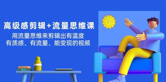 （11589期）高级感 剪辑+流量思维：用流量思维剪辑出有温度/有质感/有流量/能变现视频