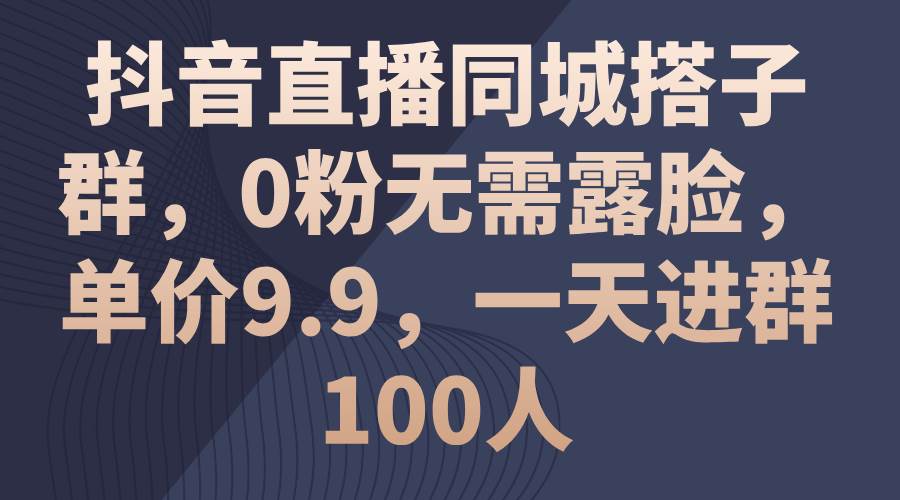 （11502期）抖音直播同城搭子群，0粉无需露脸，单价9.9，一天进群100人