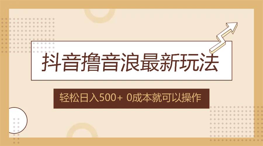 （12217期）抖音撸音浪最新玩法，不需要露脸，小白轻松上手，0成本就可操作，日入500+