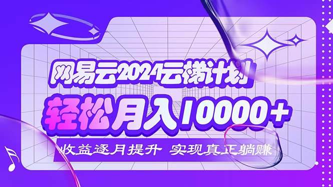 （12439期）2024网易云云梯计划  每月稳赚5000+