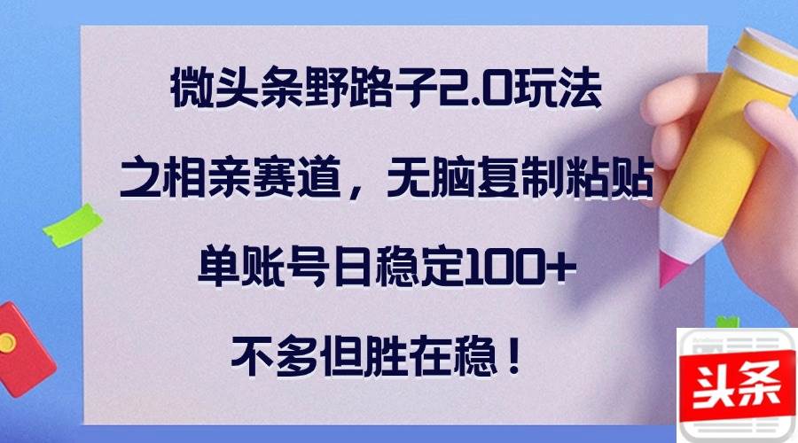 （12763期）微头条野路子2.0玩法之相亲赛道，轻松复制粘贴，单账号日稳定100+，不…