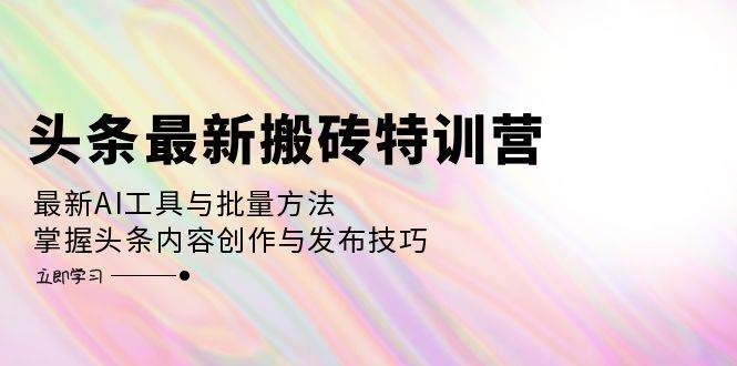 （12819期）头条最新搬砖特训营：最新AI工具与批量方法，掌握头条内容创作与发布技巧