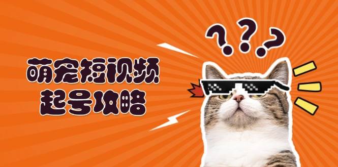 （13135期）萌宠-短视频起号攻略：定位搭建推流全解析，助力新手轻松打造爆款