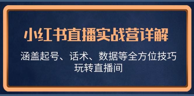 （13018期）小红书直播实战营详解，涵盖起号、话术、数据等全方位技巧，玩转直播间