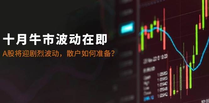 （12895期）十月牛市波动在即：A股将迎剧烈波动，散户如何准备？