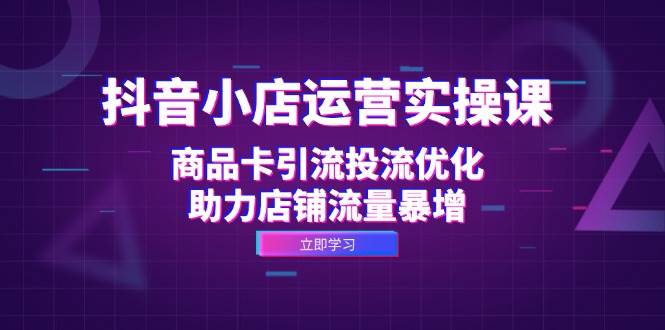 （12834期）抖音小店运营实操课：商品卡引流投流优化，助力店铺流量暴增